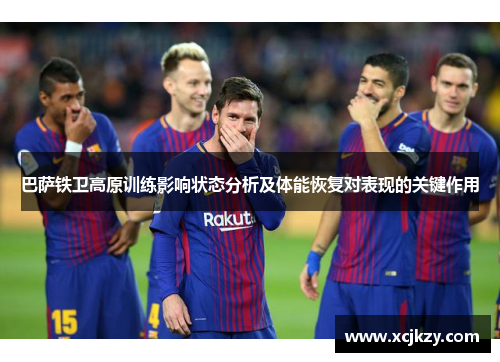 巴萨铁卫高原训练影响状态分析及体能恢复对表现的关键作用 巴萨铁卫高原训练影响状态分析及体能恢复对表现的关键作用
