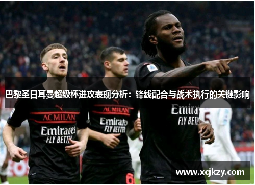 巴黎圣日耳曼超级杯进攻表现分析:锋线配合与战术执行的关键影响 巴黎圣日耳曼超级杯进攻表现分析:锋线配合与战术执行的关键影响