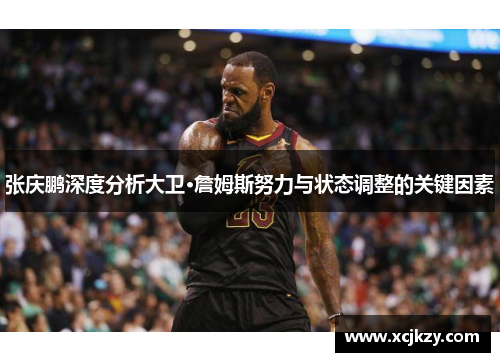 张庆鹏深度分析大卫·詹姆斯努力与状态调整的关键因素 张庆鹏深度分析大卫·詹姆斯努力与状态调整的关键因素